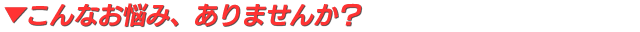 こんなお悩み、ありませんか?