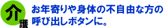お年寄りや身体の不自由な方の呼び出しボタンに