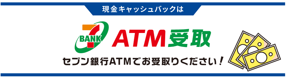 現金キャッシュバックはセブン銀行ATMでお受け取りください 現金キャッシュバックはセブン銀行ATMでお受け取りください
