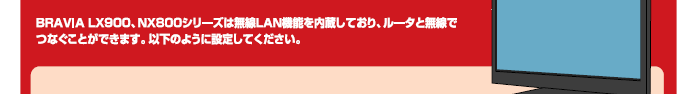 BRAVIA�@LX900�ANX800�V���[�Y�͖���LAN�@�\��������Ă���A���[�^�Ɩ����łȂ����Ƃ��ł��܂��B�ȉ��̂悤�ɐݒ肵�Ă��������B