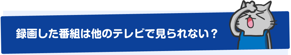 録画した番組は他のテレビで見られない？