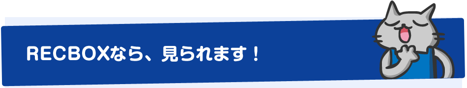 RECBOXなら、見られます！
