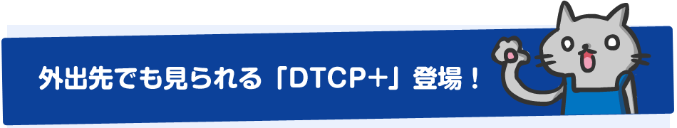 外出先でも見られる「DTCP+」登場！