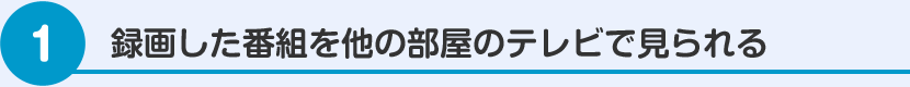 録画した番組を他の部屋のテレビで見られる