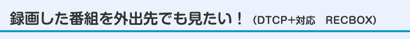 録画した番組を外出先でも見たい！（DTCP+対応　RECBOX）