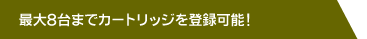 最大8台までカートリッジを登録可能！