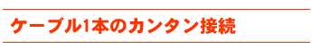 ケーブル1本のカンタン接続