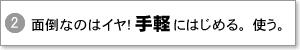 面倒なのはイヤ!手軽にはじめる。使う。