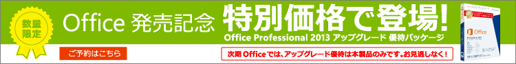 数量限定 Office 発売記念 特別価格で登場！ OfficeProfessional 2013 アップグレード優待パッケージ 次期Officeではアップグレード優待は本製品のみです。お見逃しなく！ ご予約はこちら