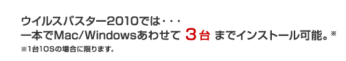 ウイルスバスター2010では・・・
一本でMac/Windowsあわせて3台 までインストール可能。
※1台1OSの場合に限ります。