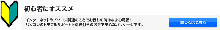 初心者にオススメ インターネットやパソコン関連のことでお困りの時はまずお電話！ パソコンのトラブルサポートと保険付きのお得で安心なパッケージです。
