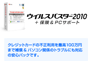 ウイルスバスター2010+保険&PCサポート クレジットカードの不正利用を最高100万円 まで補償&パソコン関係のトラブルにも対応の安心パックです。